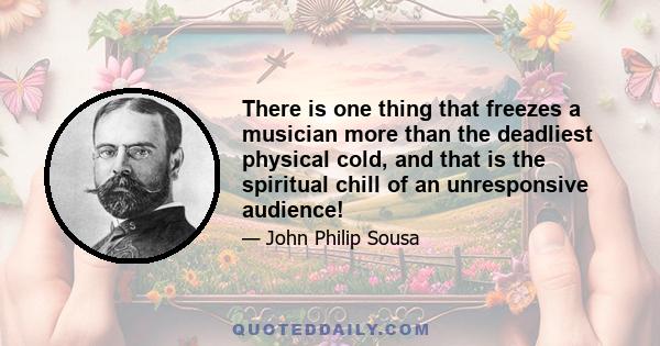 There is one thing that freezes a musician more than the deadliest physical cold, and that is the spiritual chill of an unresponsive audience!