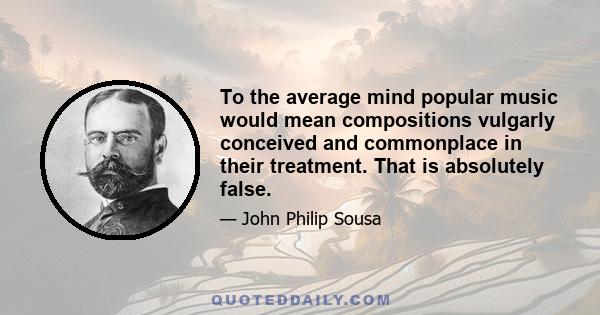 To the average mind popular music would mean compositions vulgarly conceived and commonplace in their treatment. That is absolutely false.