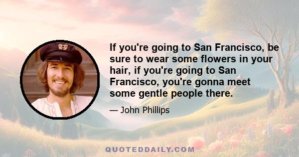 If you're going to San Francisco, be sure to wear some flowers in your hair, if you're going to San Francisco, you're gonna meet some gentle people there.