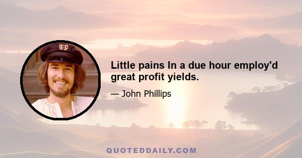 Little pains In a due hour employ'd great profit yields.