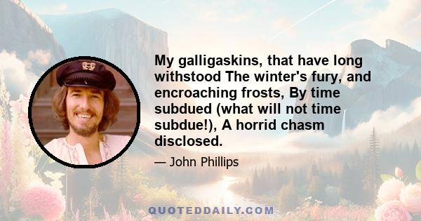 My galligaskins, that have long withstood The winter's fury, and encroaching frosts, By time subdued (what will not time subdue!), A horrid chasm disclosed.