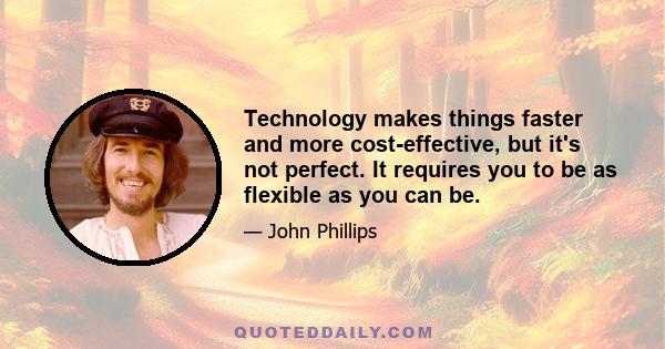 Technology makes things faster and more cost-effective, but it's not perfect. It requires you to be as flexible as you can be.