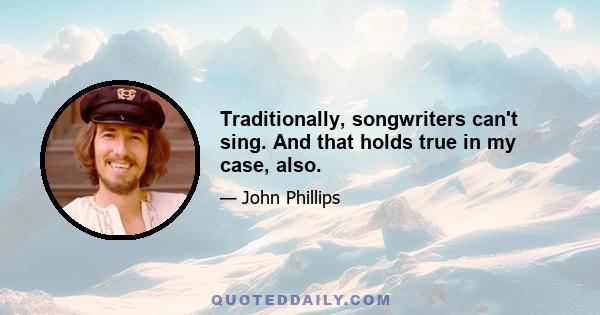 Traditionally, songwriters can't sing. And that holds true in my case, also.