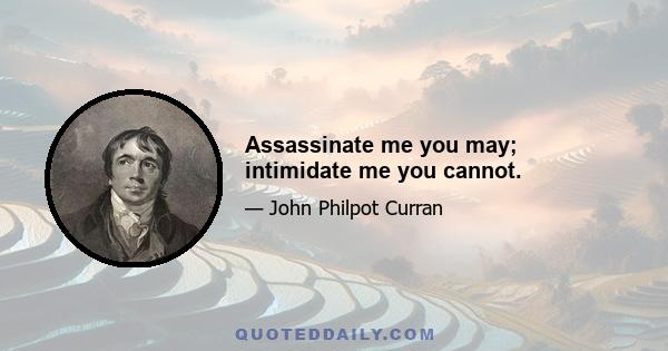 Assassinate me you may; intimidate me you cannot.