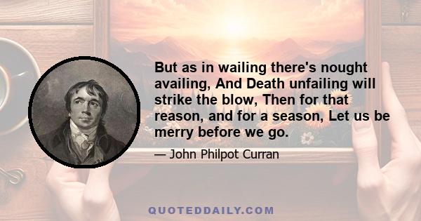 But as in wailing there's nought availing, And Death unfailing will strike the blow, Then for that reason, and for a season, Let us be merry before we go.