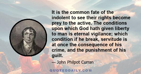 It is the common fate of the indolent to see their rights become prey to the active. The conditions upon which God hath given liberty to man is eternal vigilance; which condition if he break, servitude is at once the