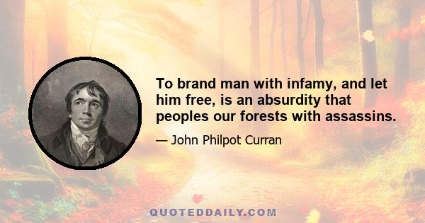 To brand man with infamy, and let him free, is an absurdity that peoples our forests with assassins.