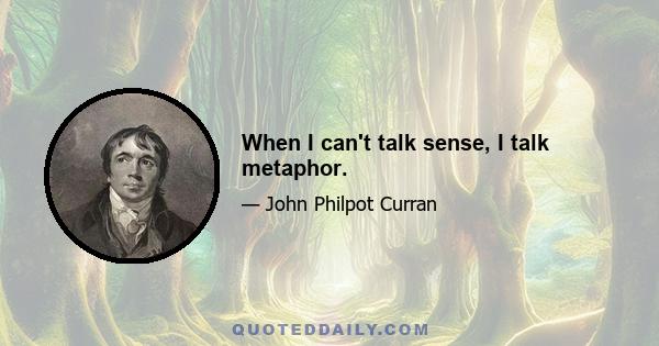 When I can't talk sense, I talk metaphor.