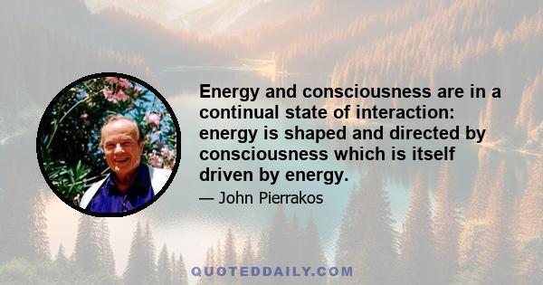 Energy and consciousness are in a continual state of interaction: energy is shaped and directed by consciousness which is itself driven by energy.