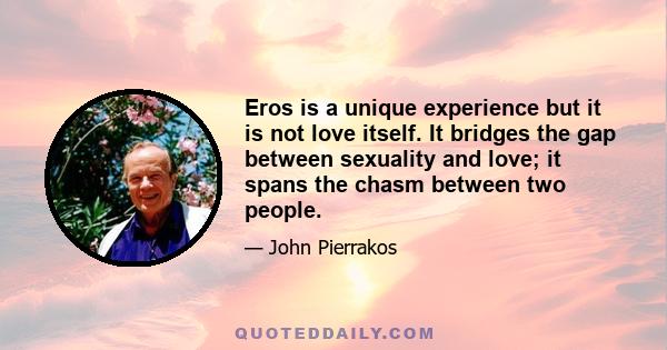 Eros is a unique experience but it is not love itself. It bridges the gap between sexuality and love; it spans the chasm between two people.