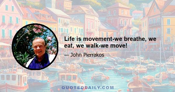 Life is movement-we breathe, we eat, we walk-we move!