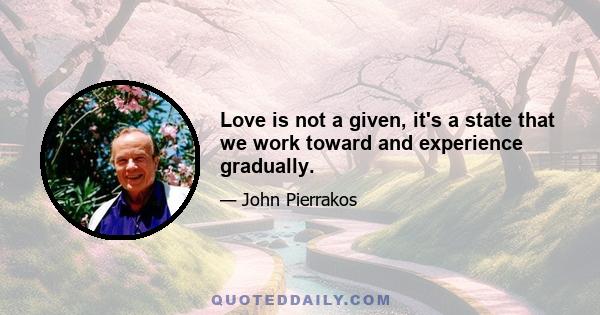 Love is not a given, it's a state that we work toward and experience gradually.