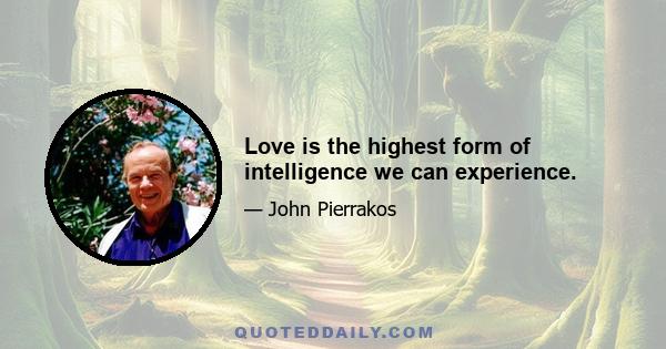 Love is the highest form of intelligence we can experience.