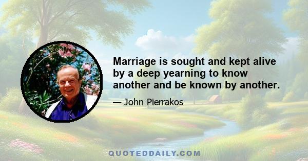 Marriage is sought and kept alive by a deep yearning to know another and be known by another.