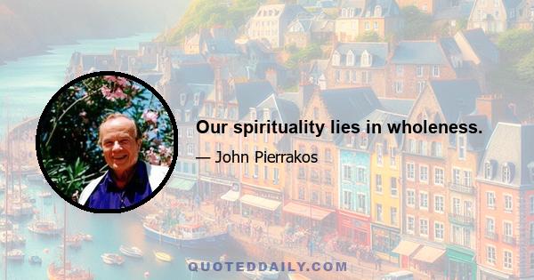 Our spirituality lies in wholeness.