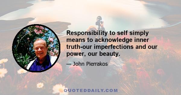 Responsibility to self simply means to acknowledge inner truth-our imperfections and our power, our beauty.