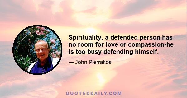 Spirituality, a defended person has no room for love or compassion-he is too busy defending himself.