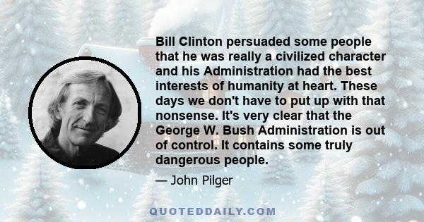 Bill Clinton persuaded some people that he was really a civilized character and his Administration had the best interests of humanity at heart. These days we don't have to put up with that nonsense. It's very clear that 