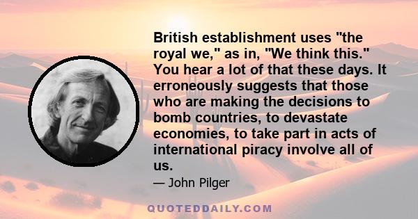 British establishment uses the royal we, as in, We think this. You hear a lot of that these days. It erroneously suggests that those who are making the decisions to bomb countries, to devastate economies, to take part