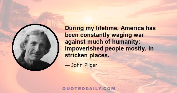 During my lifetime, America has been constantly waging war against much of humanity: impoverished people mostly, in stricken places.