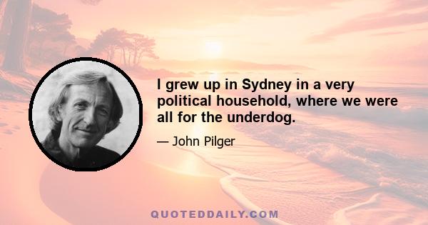 I grew up in Sydney in a very political household, where we were all for the underdog.