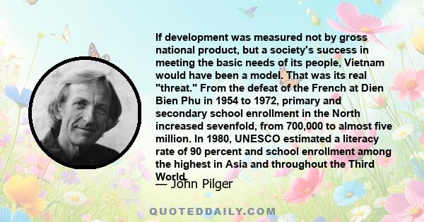 If development was measured not by gross national product, but a society's success in meeting the basic needs of its people, Vietnam would have been a model. That was its real threat. From the defeat of the French at