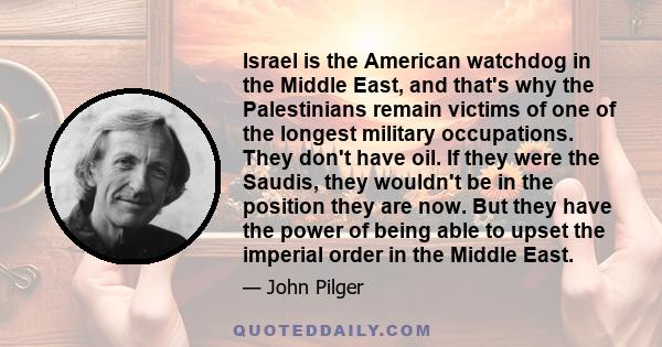 Israel is the American watchdog in the Middle East, and that's why the Palestinians remain victims of one of the longest military occupations. They don't have oil. If they were the Saudis, they wouldn't be in the