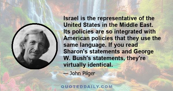 Israel is the representative of the United States in the Middle East. Its policies are so integrated with American policies that they use the same language. If you read Sharon's statements and George W. Bush's