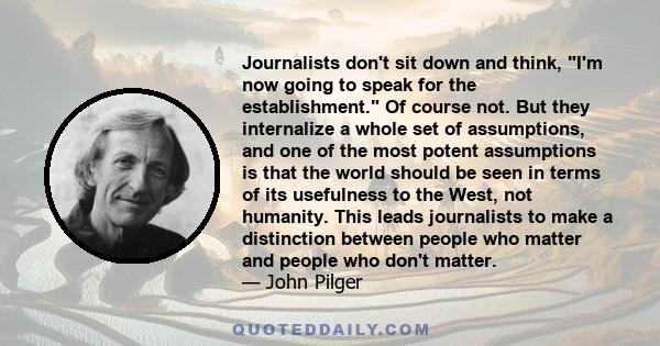 Journalists don't sit down and think, I'm now going to speak for the establishment. Of course not. But they internalize a whole set of assumptions, and one of the most potent assumptions is that the world should be seen 