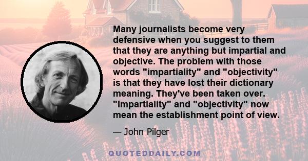 Many journalists become very defensive when you suggest to them that they are anything but impartial and objective. The problem with those words impartiality and objectivity is that they have lost their dictionary