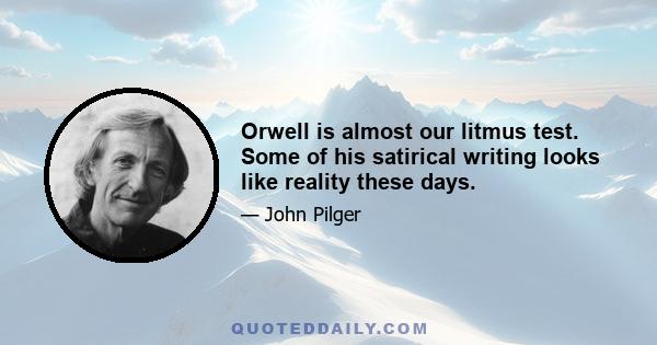 Orwell is almost our litmus test. Some of his satirical writing looks like reality these days.