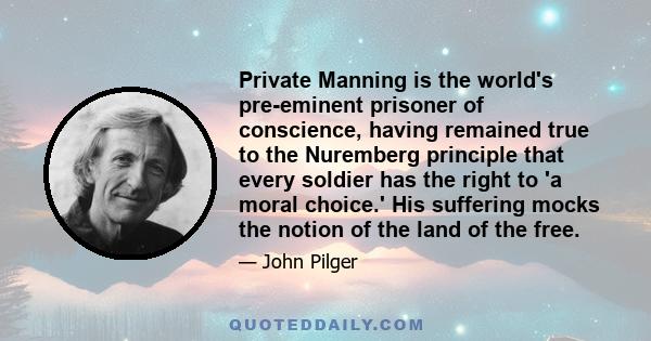 Private Manning is the world's pre-eminent prisoner of conscience, having remained true to the Nuremberg principle that every soldier has the right to 'a moral choice.' His suffering mocks the notion of the land of the