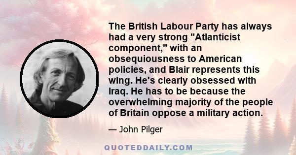 The British Labour Party has always had a very strong Atlanticist component, with an obsequiousness to American policies, and Blair represents this wing. He's clearly obsessed with Iraq. He has to be because the