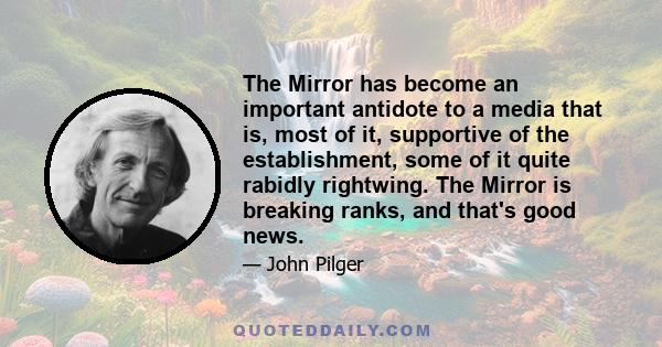 The Mirror has become an important antidote to a media that is, most of it, supportive of the establishment, some of it quite rabidly rightwing. The Mirror is breaking ranks, and that's good news.