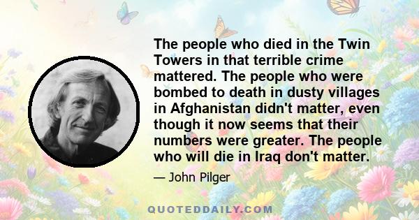 The people who died in the Twin Towers in that terrible crime mattered. The people who were bombed to death in dusty villages in Afghanistan didn't matter, even though it now seems that their numbers were greater. The