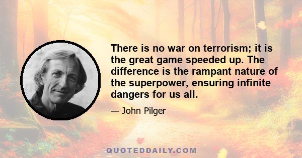 There is no war on terrorism; it is the great game speeded up. The difference is the rampant nature of the superpower, ensuring infinite dangers for us all.