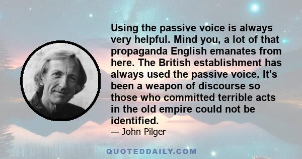 Using the passive voice is always very helpful. Mind you, a lot of that propaganda English emanates from here. The British establishment has always used the passive voice. It's been a weapon of discourse so those who