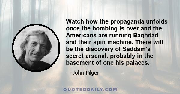 Watch how the propaganda unfolds once the bombing is over and the Americans are running Baghdad and their spin machine. There will be the discovery of Saddam's secret arsenal, probably in the basement of one his palaces.