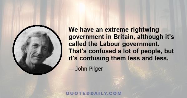 We have an extreme rightwing government in Britain, although it's called the Labour government. That's confused a lot of people, but it's confusing them less and less.