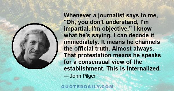 Whenever a journalist says to me, Oh, you don't understand, I'm impartial, I'm objective, I know what he's saying. I can decode it immediately. It means he channels the official truth. Almost always. That protestation