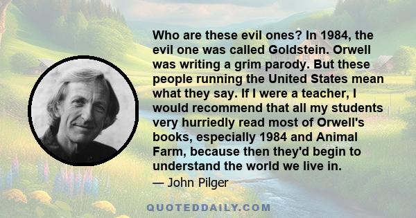 Who are these evil ones? In 1984, the evil one was called Goldstein. Orwell was writing a grim parody. But these people running the United States mean what they say. If I were a teacher, I would recommend that all my