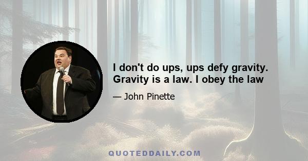 I don't do ups, ups defy gravity. Gravity is a law. I obey the law