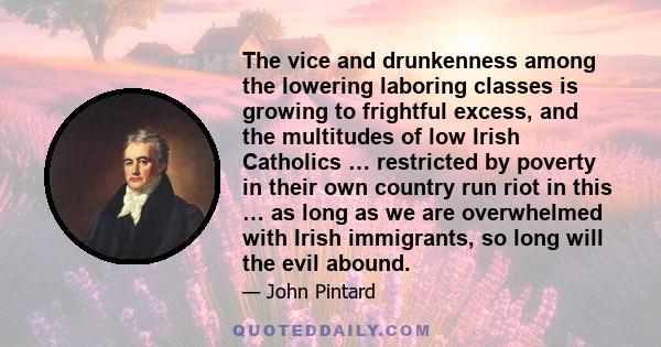 The vice and drunkenness among the lowering laboring classes is growing to frightful excess, and the multitudes of low Irish Catholics … restricted by poverty in their own country run riot in this … as long as we are