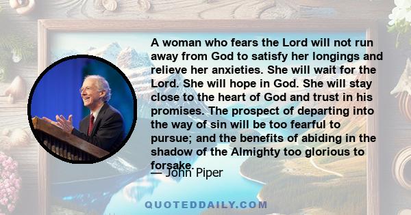 A woman who fears the Lord will not run away from God to satisfy her longings and relieve her anxieties. She will wait for the Lord. She will hope in God. She will stay close to the heart of God and trust in his