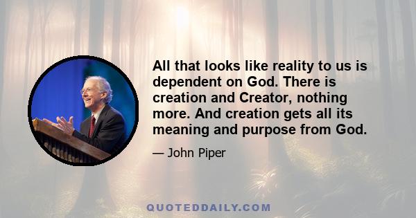 All that looks like reality to us is dependent on God. There is creation and Creator, nothing more. And creation gets all its meaning and purpose from God.