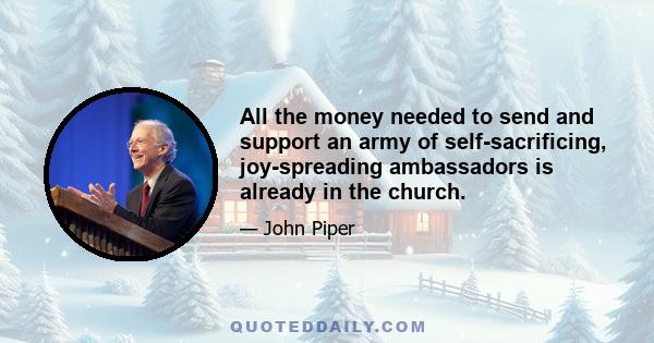 All the money needed to send and support an army of self-sacrificing, joy-spreading ambassadors is already in the church.