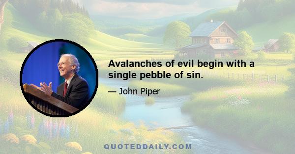 Avalanches of evil begin with a single pebble of sin.