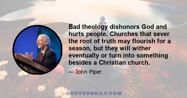 Bad theology dishonors God and hurts people. Churches that sever the root of truth may flourish for a season, but they will wither eventually or turn into something besides a Christian church.