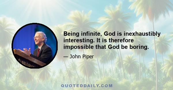 Being infinite, God is inexhaustibly interesting. It is therefore impossible that God be boring.