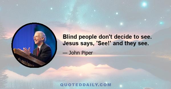 Blind people don't decide to see. Jesus says, 'See!' and they see.